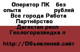 Оператор ПК ( без опыта) 28000 - 45000 рублей - Все города Работа » Партнёрство   . Дагестан респ.,Геологоразведка п.